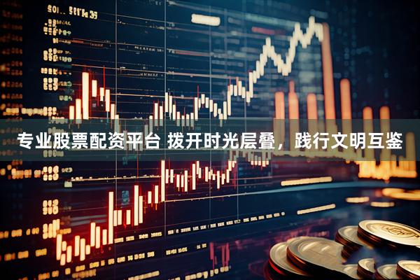 专业股票配资平台 拨开时光层叠，践行文明互鉴