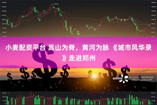 小麦配资平台 嵩山为脊，黄河为脉 《城市风华录》走进郑州