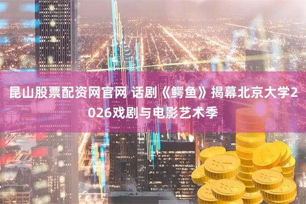 昆山股票配资网官网 话剧《鳄鱼》揭幕北京大学2026戏剧与电影艺术季