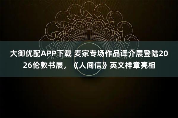 大御优配APP下载 麦家专场作品译介展登陆2026伦敦书展，《人间信》英文样章亮相