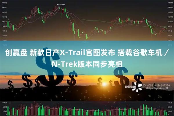 创赢盘 新款日产X-Trail官图发布 搭载谷歌车机／N-Trek版本同步亮相