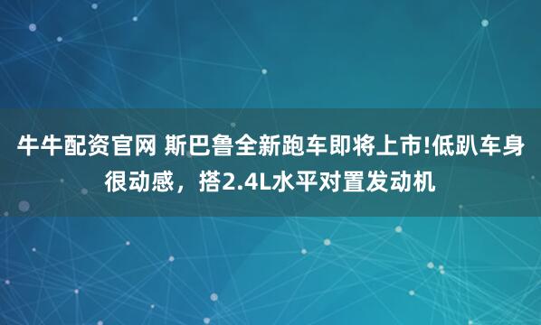 牛牛配资官网 斯巴鲁全新跑车即将上市!低趴车身很动感，搭2.4L水平对置发动机