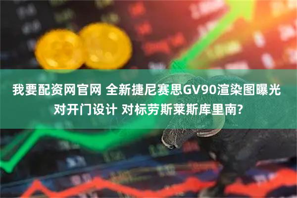 我要配资网官网 全新捷尼赛思GV90渲染图曝光 对开门设计 对标劳斯莱斯库里南?