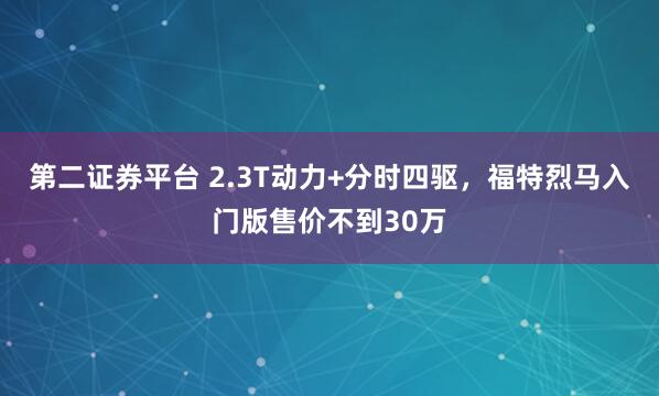 第二证券平台 2.3T动力+分时四驱，福特烈马入门版售价不到30万