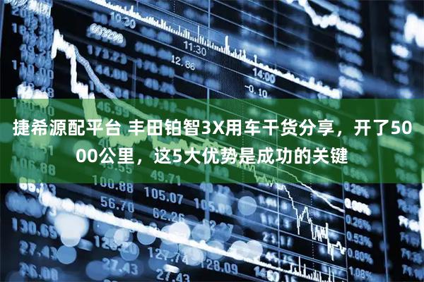 捷希源配平台 丰田铂智3X用车干货分享，开了5000公里，这5大优势是成功的关键