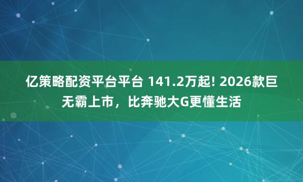 亿策略配资平台平台 141.2万起! 2026款巨无霸上市，比奔驰大G更懂生活