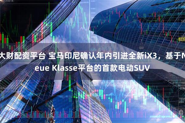 大财配资平台 宝马印尼确认年内引进全新iX3，基于Neue Klasse平台的首款电动SUV