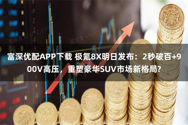 富深优配APP下载 极氪8X明日发布：2秒破百+900V高压，重塑豪华SUV市场新格局?