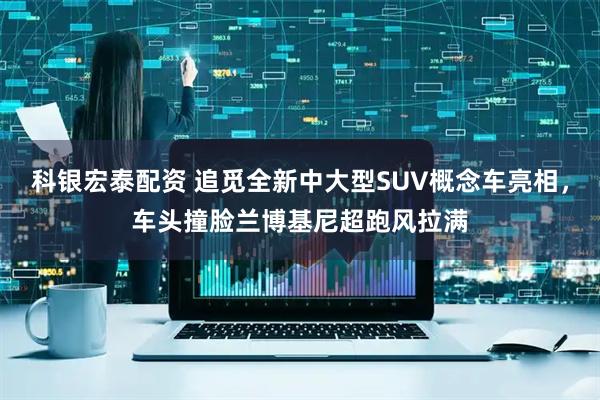 科银宏泰配资 追觅全新中大型SUV概念车亮相，车头撞脸兰博基尼超跑风拉满