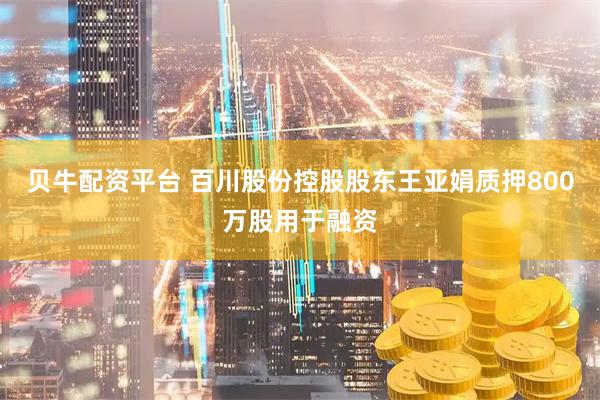 贝牛配资平台 百川股份控股股东王亚娟质押800万股用于融资
