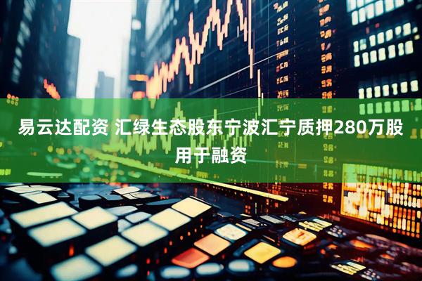 易云达配资 汇绿生态股东宁波汇宁质押280万股用于融资