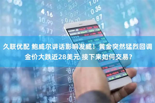 久联优配 鲍威尔讲话影响发威！黄金突然猛烈回调 金价大跌近28美元 接下来如何交易？