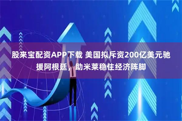股来宝配资APP下载 美国拟斥资200亿美元驰援阿根廷，助米莱稳住经济阵脚
