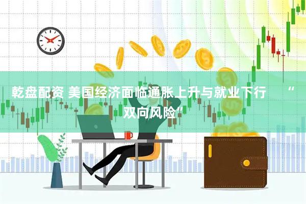 乾盘配资 美国经济面临通胀上升与就业下行     “双向风险”