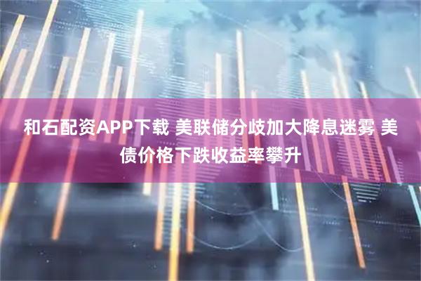 和石配资APP下载 美联储分歧加大降息迷雾 美债价格下跌收益率攀升