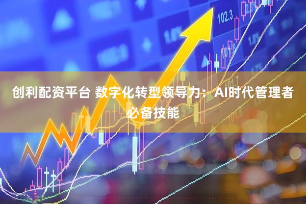 创利配资平台 数字化转型领导力：AI时代管理者必备技能