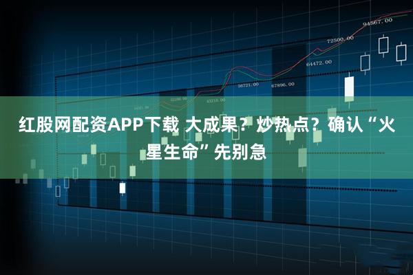 红股网配资APP下载 大成果？炒热点？确认“火星生命”先别急