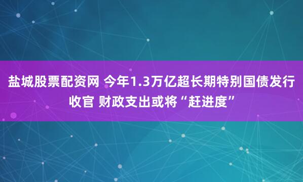 盐城股票配资网 今年1.3万亿超长期特别国债发行收官 财政支出或将“赶进度”