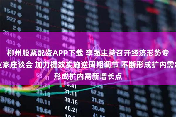柳州股票配资APP下载 李强主持召开经济形势专家和企业家座谈会 加力提效实施逆周期调节 不断形成扩内需新增长点
