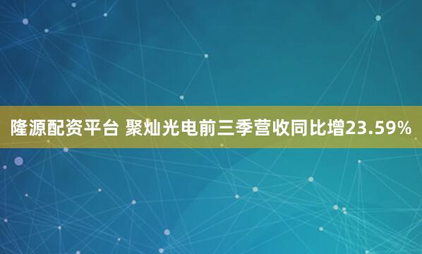 隆源配资平台 聚灿光电前三季营收同比增23.59%