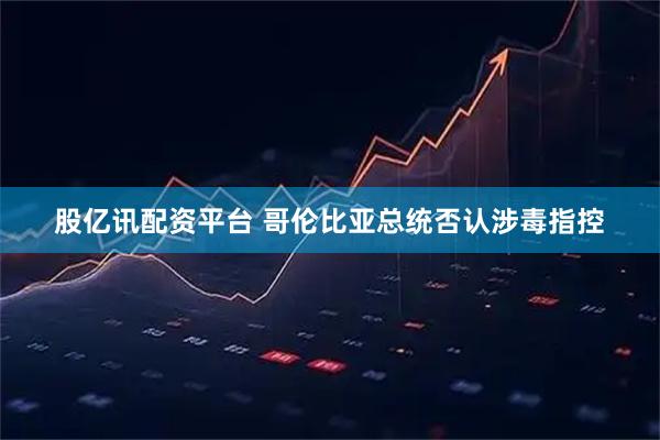 股亿讯配资平台 哥伦比亚总统否认涉毒指控