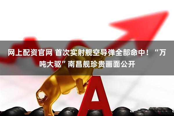 网上配资官网 首次实射舰空导弹全部命中！“万吨大驱”南昌舰珍贵画面公开