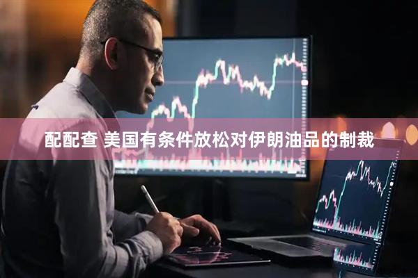 配配查 美国有条件放松对伊朗油品的制裁