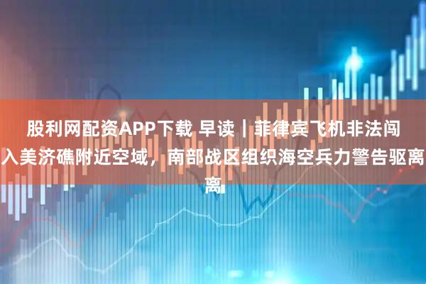 股利网配资APP下载 早读｜菲律宾飞机非法闯入美济礁附近空域，南部战区组织海空兵力警告驱离