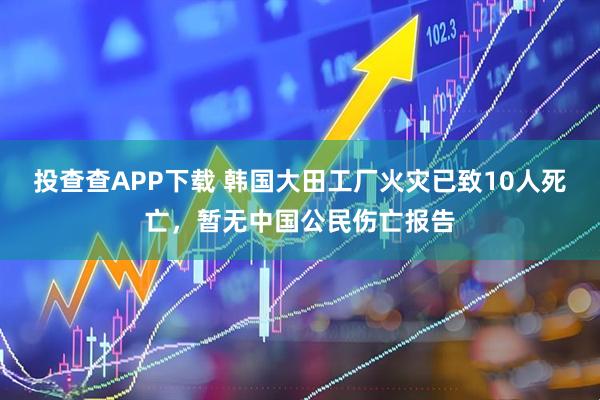 投查查APP下载 韩国大田工厂火灾已致10人死亡，暂无中国公民伤亡报告