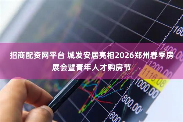 招商配资网平台 城发安居亮相2026郑州春季房展会暨青年人才购房节