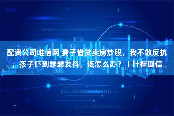 配资公司唯信网 妻子借贷卖房炒股，我不敢反抗，孩子吓到瑟瑟发抖，该怎么办？丨叶檀回信