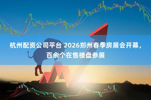 杭州配资公司平台 2026郑州春季房展会开幕，百余个在售楼盘参展