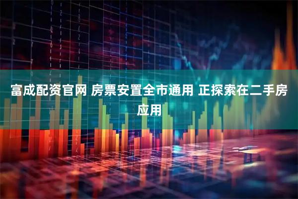 富成配资官网 房票安置全市通用 正探索在二手房应用