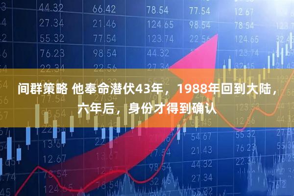 间群策略 他奉命潜伏43年，1988年回到大陆，六年后，身份才得到确认