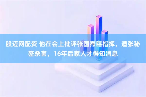 股迈网配资 他在会上批评张国焘瞎指挥，遭张秘密杀害，16年后家人才得知消息