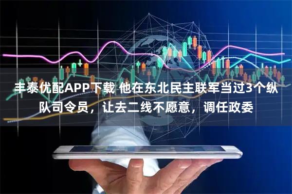 丰泰优配APP下载 他在东北民主联军当过3个纵队司令员，让去二线不愿意，调任政委