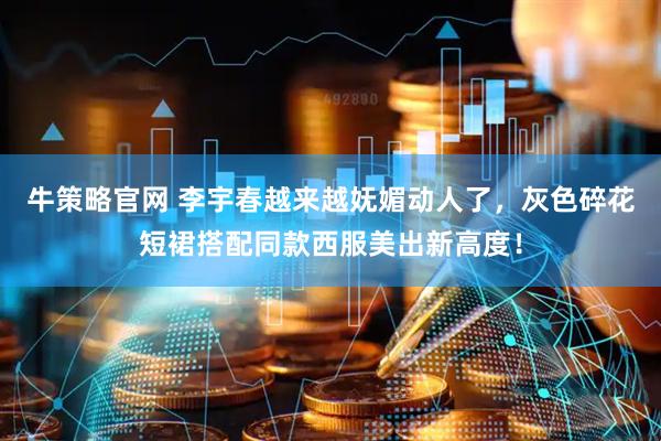 牛策略官网 李宇春越来越妩媚动人了，灰色碎花短裙搭配同款西服美出新高度！