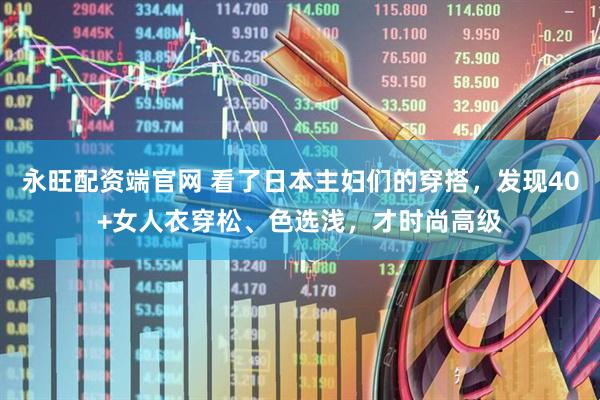 永旺配资端官网 看了日本主妇们的穿搭，发现40+女人衣穿松、色选浅，才时尚高级