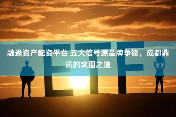 融通资产配资平台 五大信号源品牌争锋，成都鼎讯的突围之道