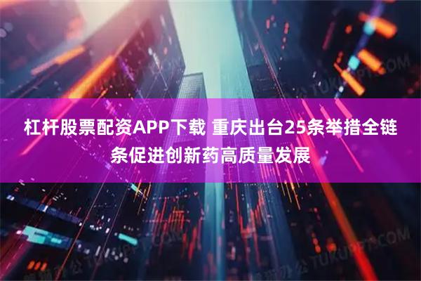 杠杆股票配资APP下载 重庆出台25条举措全链条促进创新药高质量发展