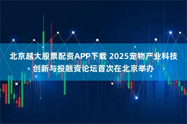 北京越大股票配资APP下载 2025宠物产业科技创新与投融资论坛首次在北京举办