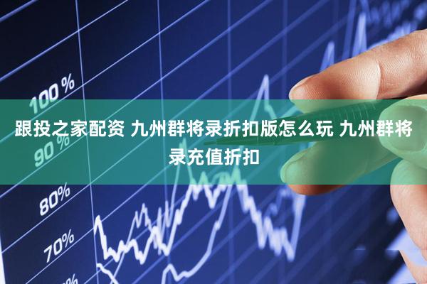 跟投之家配资 九州群将录折扣版怎么玩 九州群将录充值折扣