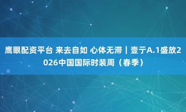 鹰眼配资平台 来去自如 心体无滞｜壹亍A.1盛放2026中国国际时装周（春季）