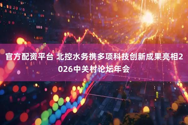 官方配资平台 北控水务携多项科技创新成果亮相2026中关村论坛年会