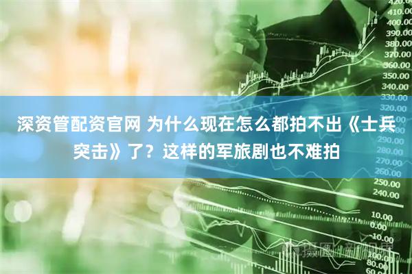 深资管配资官网 为什么现在怎么都拍不出《士兵突击》了？这样的军旅剧也不难拍