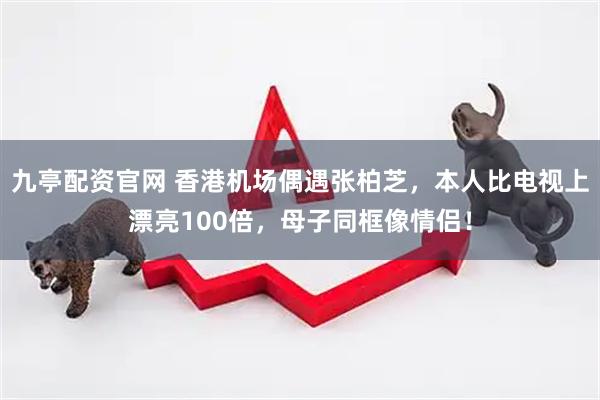 九亭配资官网 香港机场偶遇张柏芝，本人比电视上漂亮100倍，母子同框像情侣！