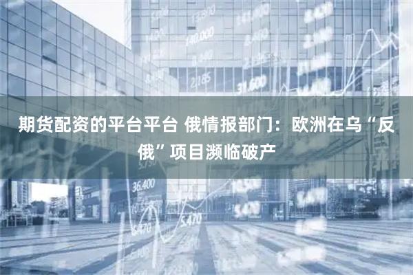 期货配资的平台平台 俄情报部门：欧洲在乌“反俄”项目濒临破产