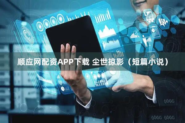 顺应网配资APP下载 尘世掠影（短篇小说）