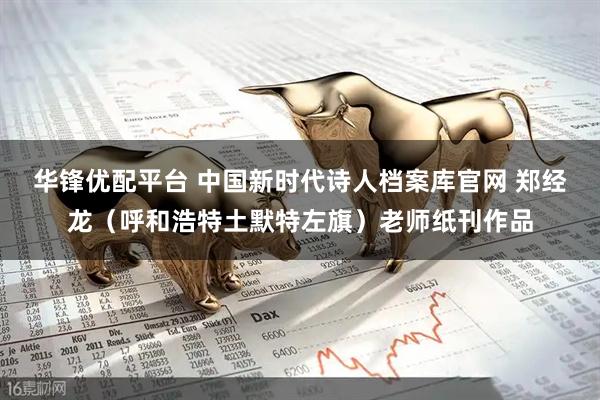 华锋优配平台 中国新时代诗人档案库官网 郑经龙（呼和浩特土默特左旗）老师纸刊作品