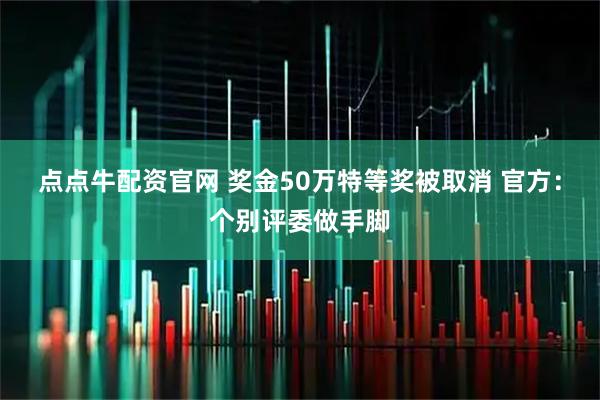 点点牛配资官网 奖金50万特等奖被取消 官方：个别评委做手脚